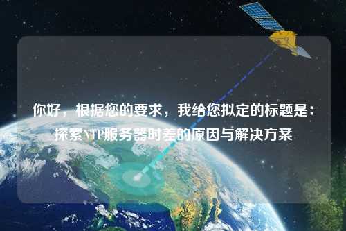 你好，根據(jù)您的要求，我給您擬定的標題是：探索NTP服務(wù)器時差的原因與解決方案