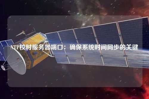 NTP校時(shí)服務(wù)器端口：確保系統(tǒng)時(shí)間同步的關(guān)鍵