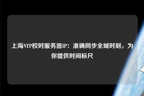 上海NTP校時服務器IP：準確同步全城時刻，為你提供時間標尺