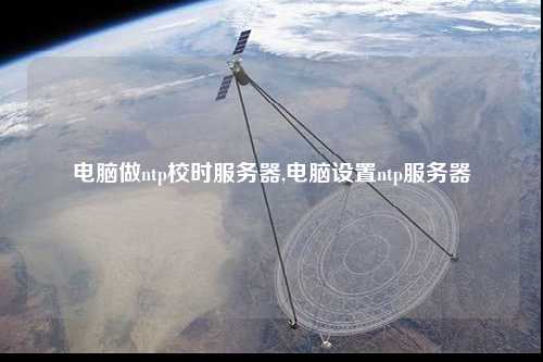 電腦做ntp校時(shí)服務(wù)器,電腦設(shè)置ntp服務(wù)器